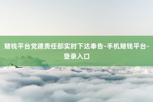 赌钱平台党建责任部实时下达奉告-手机赌钱平台-登录入口