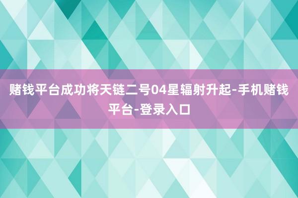 赌钱平台成功将天链二号04星辐射升起-手机赌钱平台-登录入口
