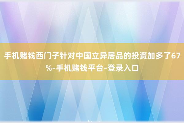 手机赌钱西门子针对中国立异居品的投资加多了67%-手机赌钱平台-登录入口