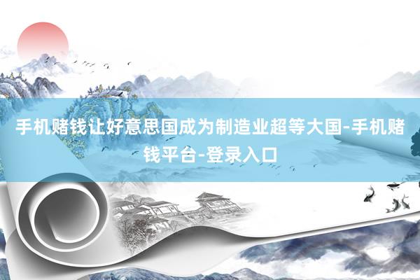 手机赌钱让好意思国成为制造业超等大国-手机赌钱平台-登录入口