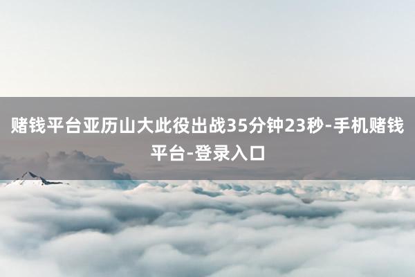 赌钱平台亚历山大此役出战35分钟23秒-手机赌钱平台-登录入口