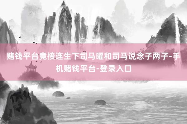 赌钱平台竟接连生下司马曜和司马说念子两子-手机赌钱平台-登录入口