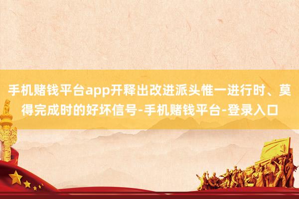 手机赌钱平台app开释出改进派头惟一进行时、莫得完成时的好坏信号-手机赌钱平台-登录入口