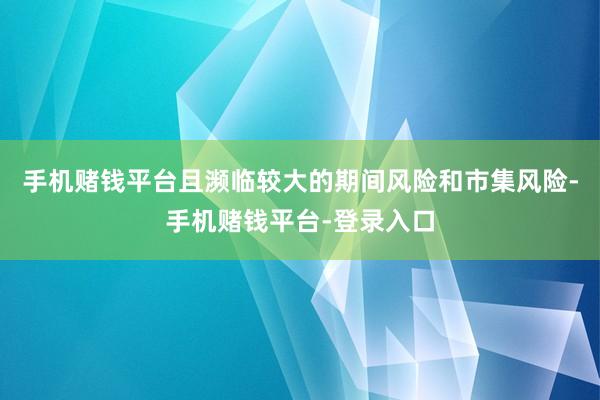 手机赌钱平台且濒临较大的期间风险和市集风险-手机赌钱平台-登录入口