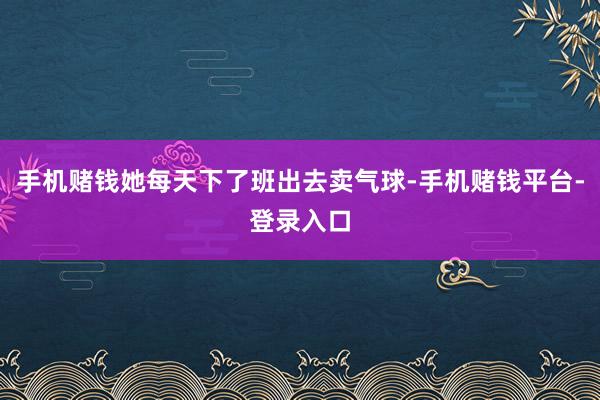 手机赌钱她每天下了班出去卖气球-手机赌钱平台-登录入口
