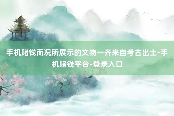手机赌钱而况所展示的文物一齐来自考古出土-手机赌钱平台-登录入口