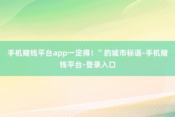 手机赌钱平台app一定得！”的城市标语-手机赌钱平台-登录入口