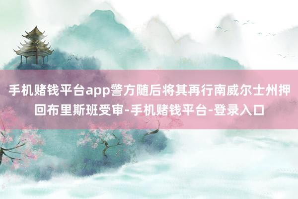 手机赌钱平台app警方随后将其再行南威尔士州押回布里斯班受审-手机赌钱平台-登录入口