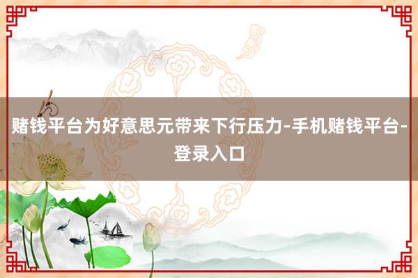 赌钱平台为好意思元带来下行压力-手机赌钱平台-登录入口