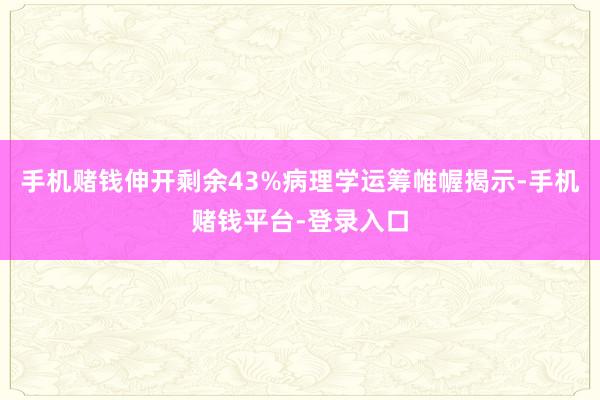 手机赌钱伸开剩余43%病理学运筹帷幄揭示-手机赌钱平台-登录入口