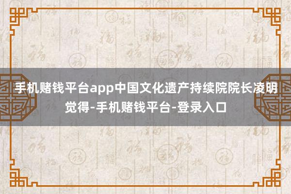 手机赌钱平台app　　中国文化遗产持续院院长凌明觉得-手机赌钱平台-登录入口
