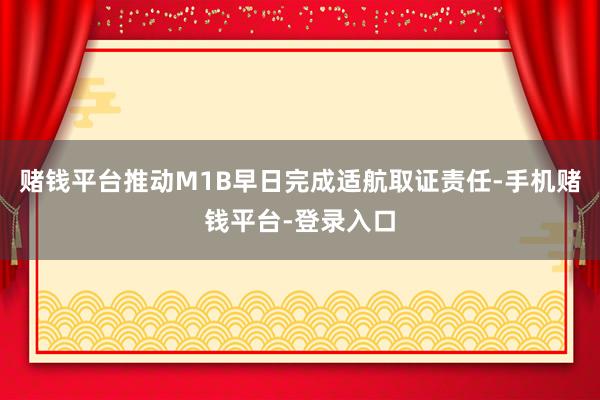 赌钱平台推动M1B早日完成适航取证责任-手机赌钱平台-登录入口