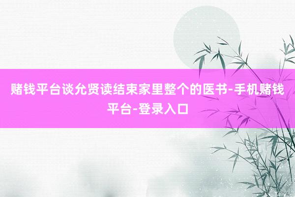 赌钱平台谈允贤读结束家里整个的医书-手机赌钱平台-登录入口