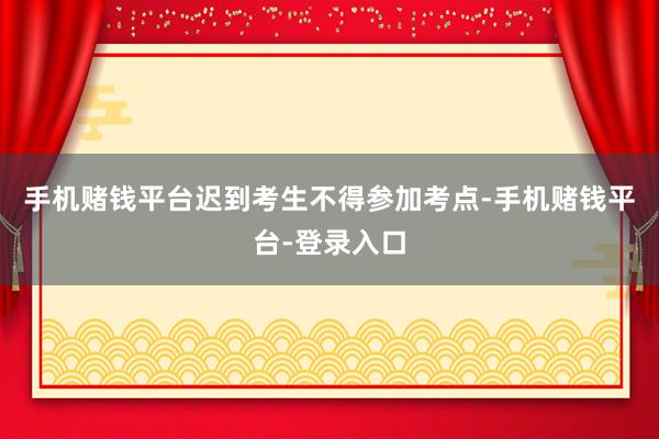 手机赌钱平台迟到考生不得参加考点-手机赌钱平台-登录入口