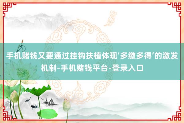 手机赌钱又要通过挂钩扶植体现‘多缴多得’的激发机制-手机赌钱平台-登录入口