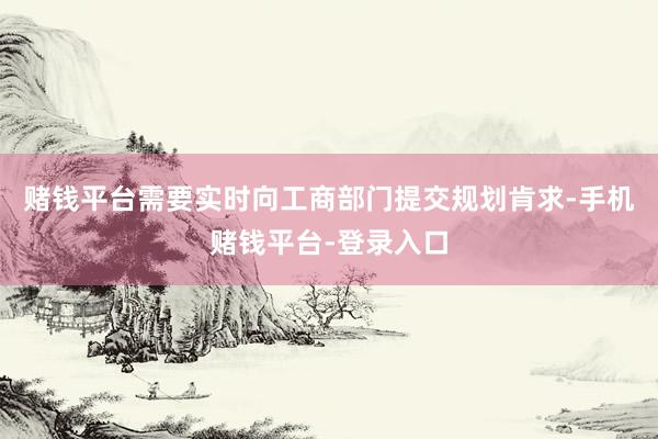 赌钱平台需要实时向工商部门提交规划肯求-手机赌钱平台-登录入口