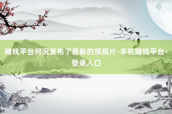 赌钱平台何况发布了最新的预报片-手机赌钱平台-登录入口