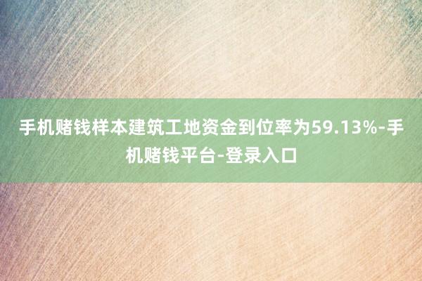 手机赌钱样本建筑工地资金到位率为59.13%-手机赌钱平台-登录入口