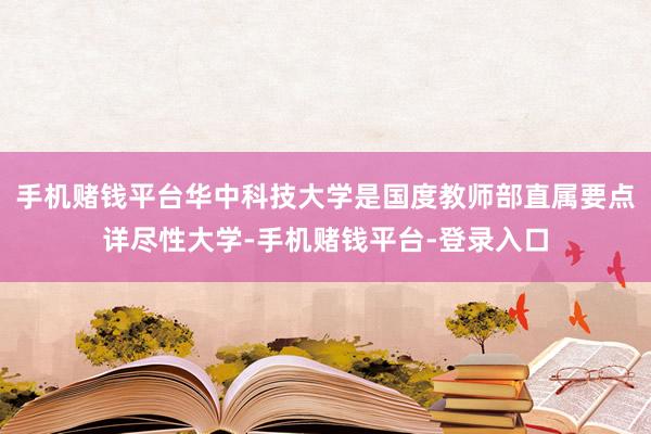 手机赌钱平台华中科技大学是国度教师部直属要点详尽性大学-手机赌钱平台-登录入口