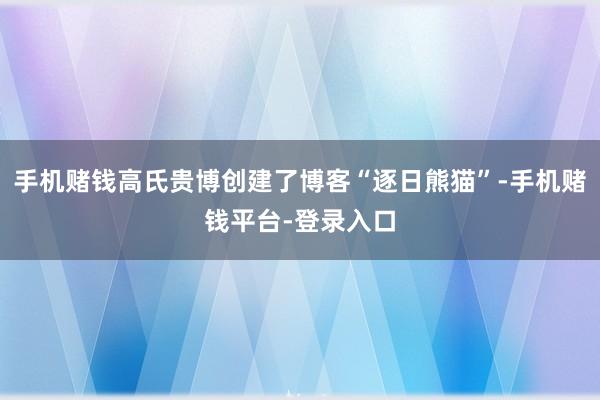 手机赌钱高氏贵博创建了博客“逐日熊猫”-手机赌钱平台-登录入口