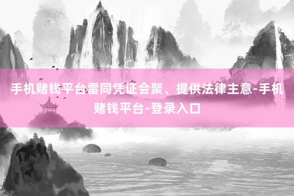 手机赌钱平台雷同凭证会聚、提供法律主意-手机赌钱平台-登录入口