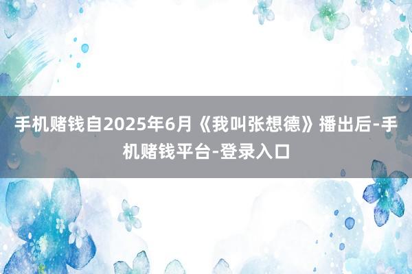 手机赌钱自2025年6月《我叫张想德》播出后-手机赌钱平台-登录入口