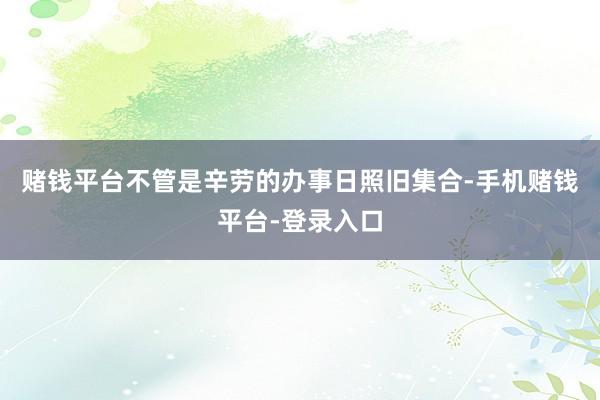 赌钱平台不管是辛劳的办事日照旧集合-手机赌钱平台-登录入口