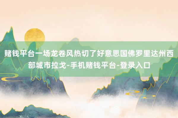 赌钱平台一场龙卷风热切了好意思国佛罗里达州西部城市拉戈-手机赌钱平台-登录入口