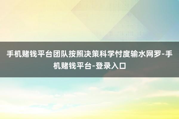 手机赌钱平台团队按照决策科学忖度输水网罗-手机赌钱平台-登录入口