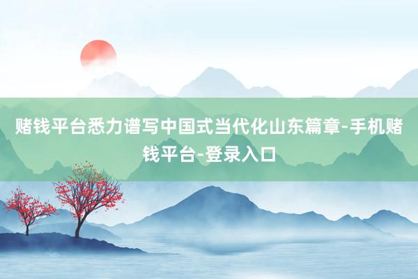赌钱平台悉力谱写中国式当代化山东篇章-手机赌钱平台-登录入口