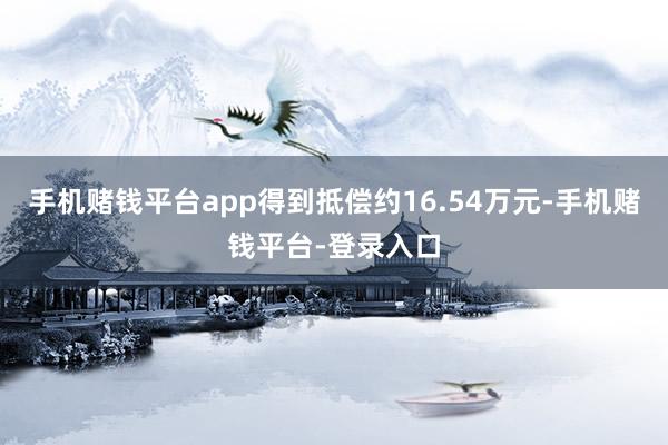 手机赌钱平台app得到抵偿约16.54万元-手机赌钱平台-登录入口