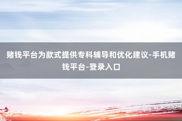 赌钱平台为款式提供专科辅导和优化建议-手机赌钱平台-登录入口