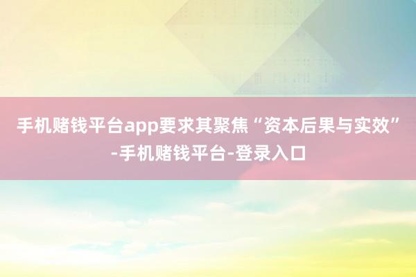 手机赌钱平台app要求其聚焦“资本后果与实效”-手机赌钱平台-登录入口
