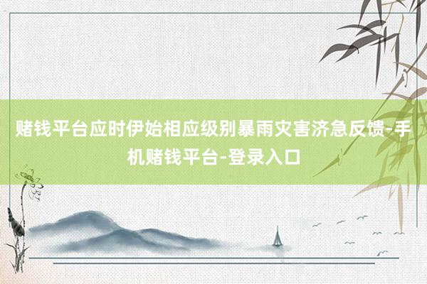 赌钱平台应时伊始相应级别暴雨灾害济急反馈-手机赌钱平台-登录入口