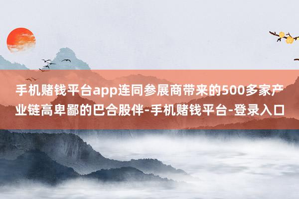 手机赌钱平台app连同参展商带来的500多家产业链高卑鄙的巴合股伴-手机赌钱平台-登录入口