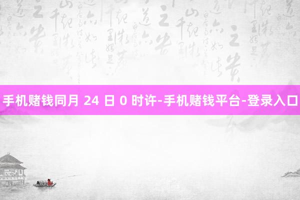 手机赌钱同月 24 日 0 时许-手机赌钱平台-登录入口
