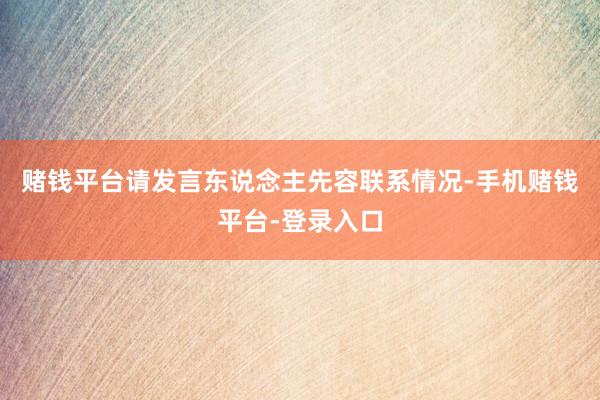 赌钱平台请发言东说念主先容联系情况-手机赌钱平台-登录入口