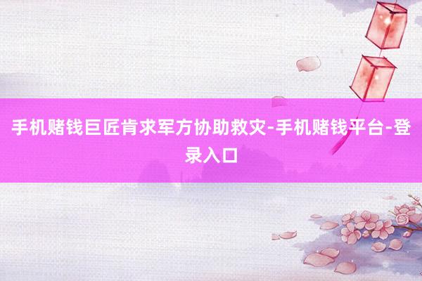 手机赌钱巨匠肯求军方协助救灾-手机赌钱平台-登录入口