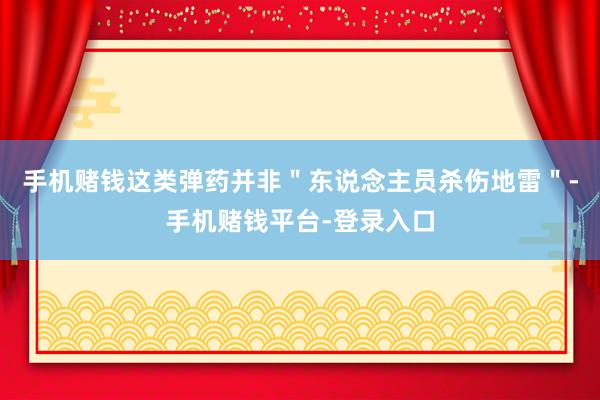 手机赌钱这类弹药并非＂东说念主员杀伤地雷＂-手机赌钱平台-登录入口