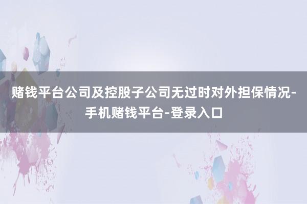 赌钱平台公司及控股子公司无过时对外担保情况-手机赌钱平台-登录入口