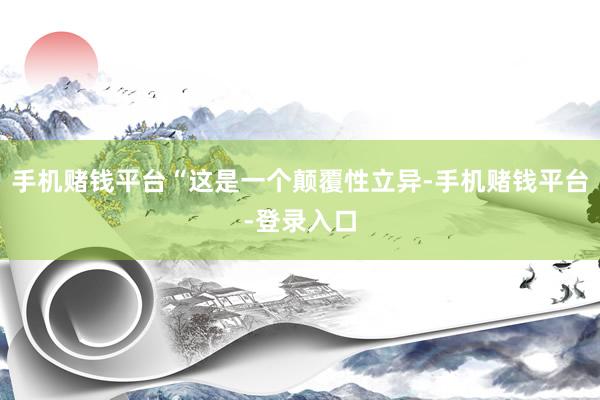 手机赌钱平台“这是一个颠覆性立异-手机赌钱平台-登录入口