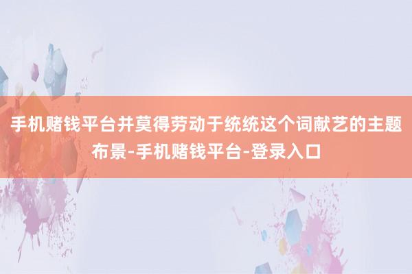 手机赌钱平台并莫得劳动于统统这个词献艺的主题布景-手机赌钱平台-登录入口