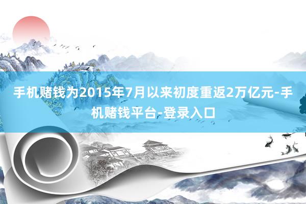 手机赌钱为2015年7月以来初度重返2万亿元-手机赌钱平台-登录入口