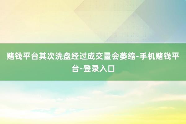 赌钱平台其次洗盘经过成交量会萎缩-手机赌钱平台-登录入口