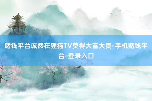 赌钱平台诚然在狸猫TV莫得大富大贵-手机赌钱平台-登录入口