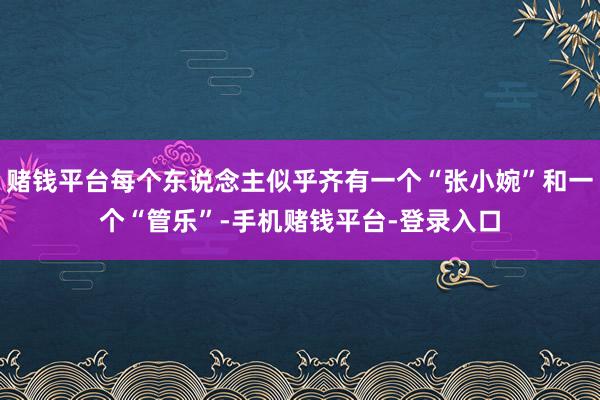 赌钱平台每个东说念主似乎齐有一个“张小婉”和一个“管乐”-手机赌钱平台-登录入口