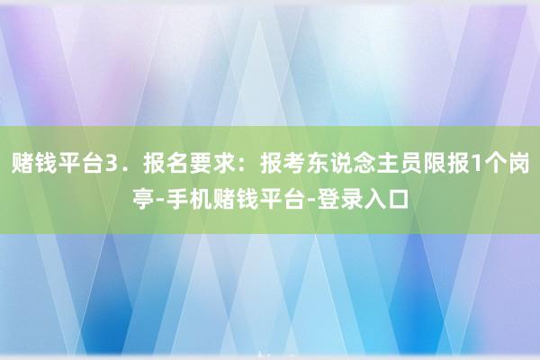 赌钱平台3．报名要求：报考东说念主员限报1个岗亭-手机赌钱平台-登录入口