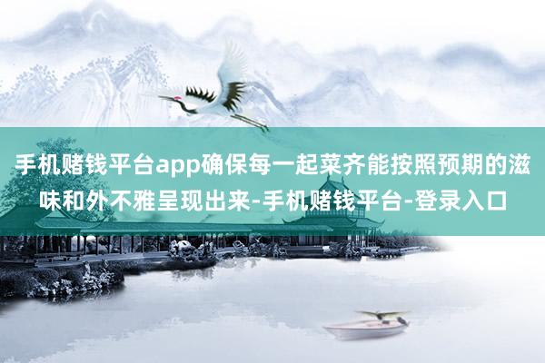 手机赌钱平台app确保每一起菜齐能按照预期的滋味和外不雅呈现出来-手机赌钱平台-登录入口