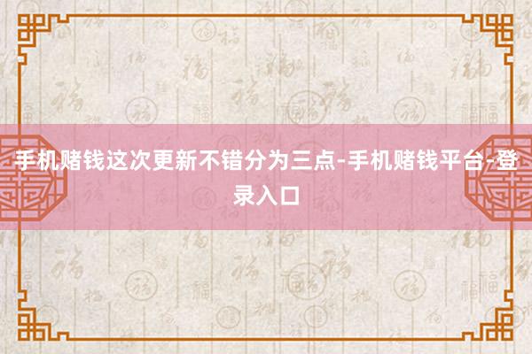 手机赌钱这次更新不错分为三点-手机赌钱平台-登录入口