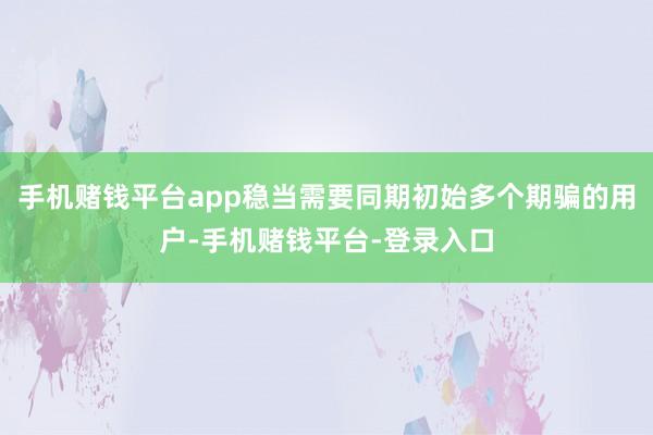 手机赌钱平台app稳当需要同期初始多个期骗的用户-手机赌钱平台-登录入口